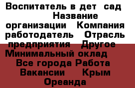 Воспитатель в дет. сад N113 › Название организации ­ Компания-работодатель › Отрасль предприятия ­ Другое › Минимальный оклад ­ 1 - Все города Работа » Вакансии   . Крым,Ореанда